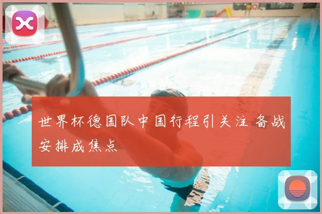 世界杯德国队中国行程引关注 备战安排成焦点