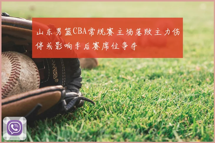 山东男篮CBA常规赛主场落败主力伤停或影响季后赛席位争夺