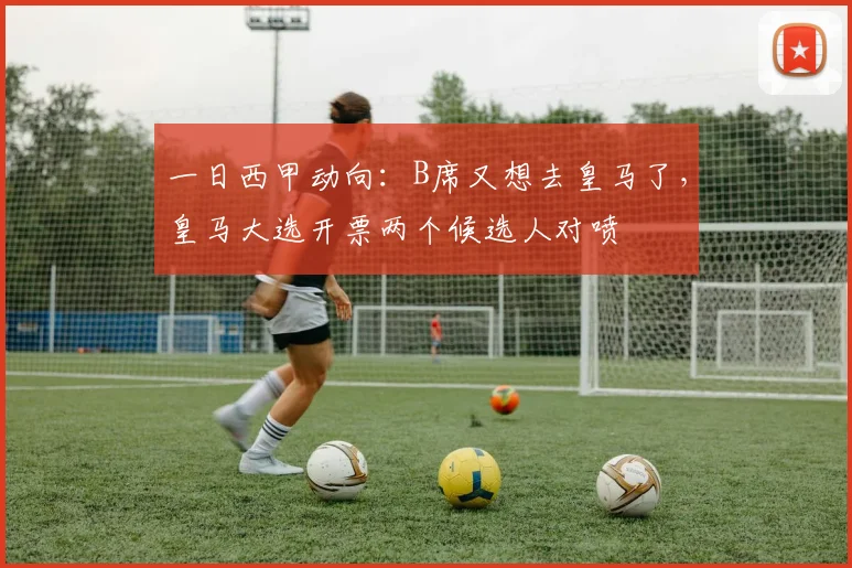 一日西甲动向:B席又想去皇马了,皇马大选开票两个候选人对喷