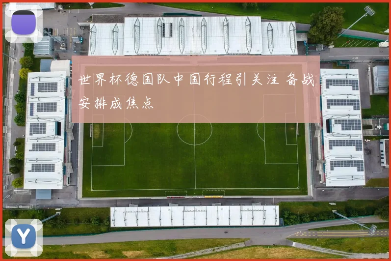 世界杯德国队中国行程引关注 备战安排成焦点