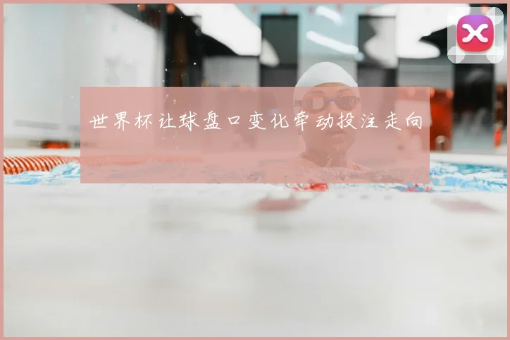 世界杯让球盘口变化牵动投注走向