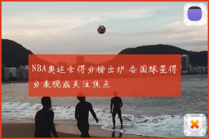 NBA奥运会得分榜出炉 各国球星得分表现成关注焦点