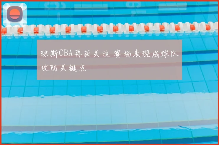 琼斯CBA再获关注 赛场表现成球队攻防关键点