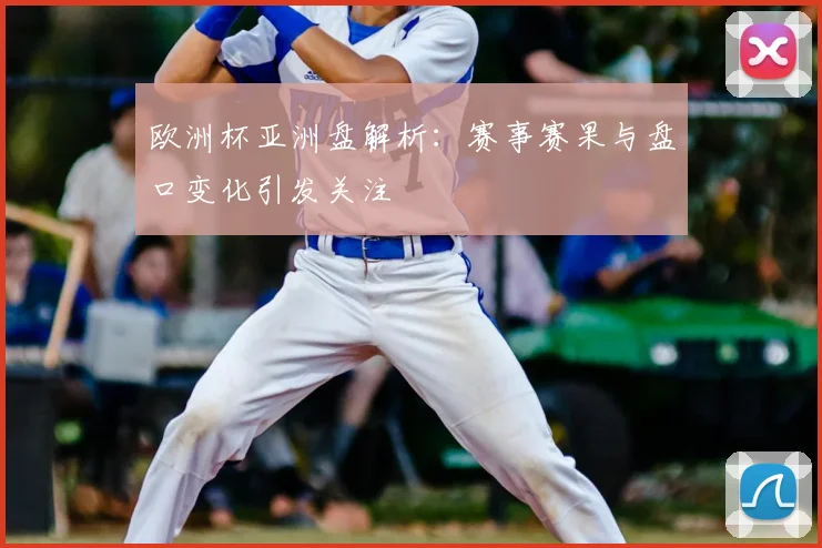 欧洲杯亚洲盘解析：赛事赛果与盘口变化引发关注