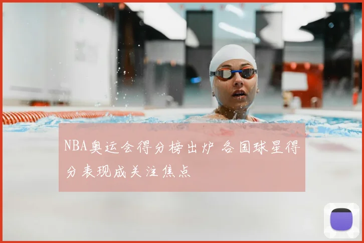 NBA奥运会得分榜出炉 各国球星得分表现成关注焦点