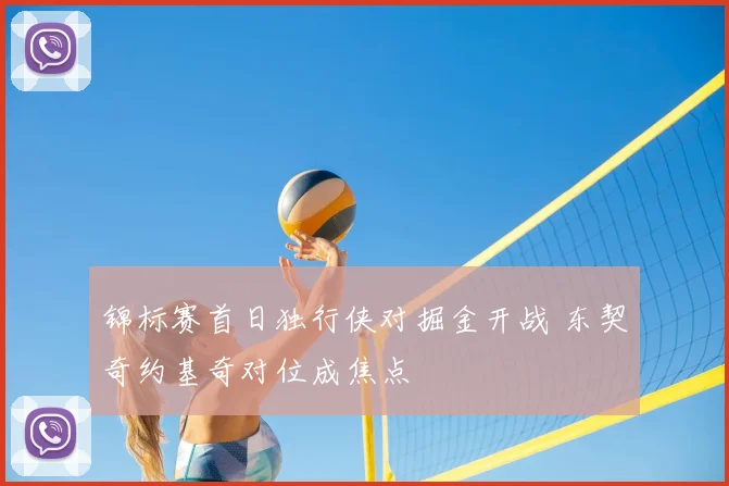锦标赛首日独行侠对掘金开战 东契奇约基奇对位成焦点