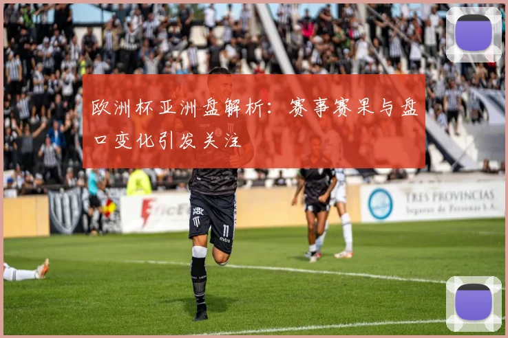 欧洲杯亚洲盘解析:赛事赛果与盘口变化引发关注