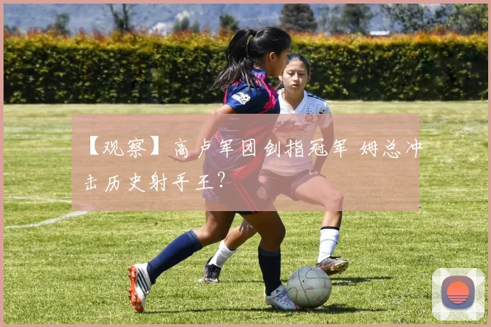 【观察】高卢军团剑指冠军 姆总冲击历史射手王？