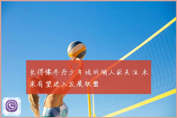 长得像乔丹少年试训湖人获关注 未来有望进入发展联盟