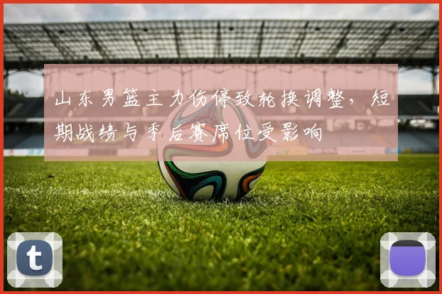 山东男篮主力伤停致轮换调整，短期战绩与季后赛席位受影响