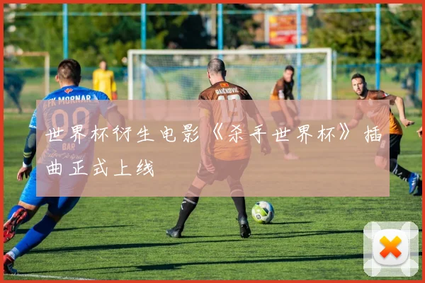 世界杯衍生电影《杀手世界杯》插曲正式上线