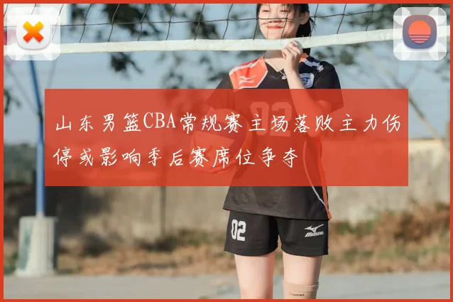 山东男篮CBA常规赛主场落败主力伤停或影响季后赛席位争夺