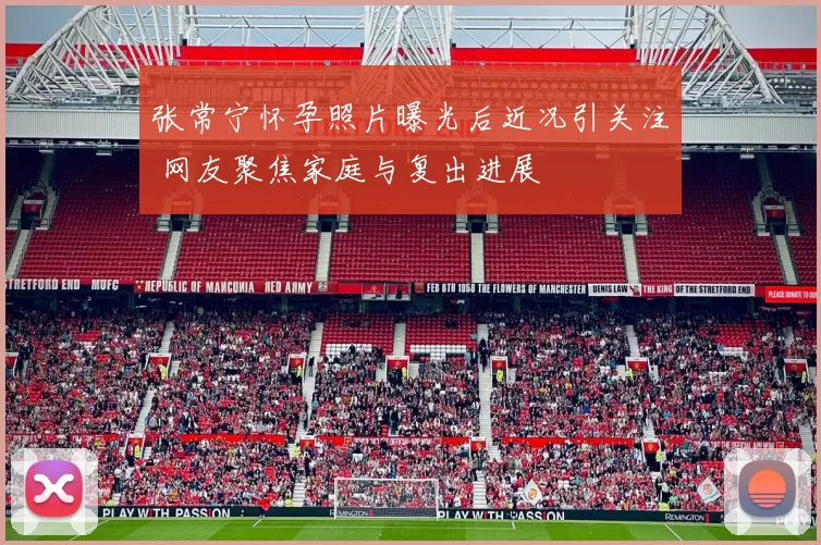 张常宁怀孕照片曝光后近况引关注 网友聚焦家庭与复出进展