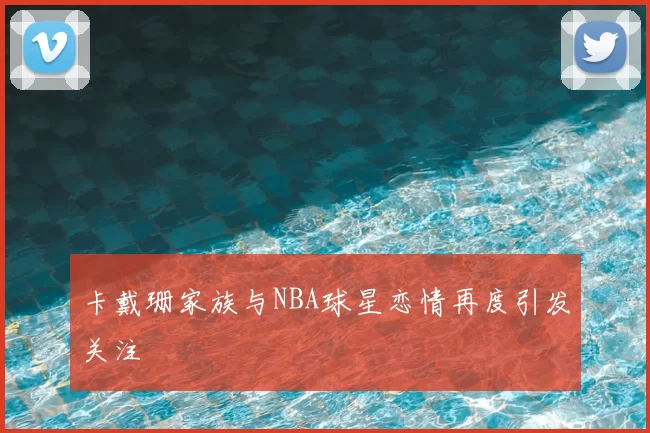 卡戴珊家族与NBA球星恋情再度引发关注