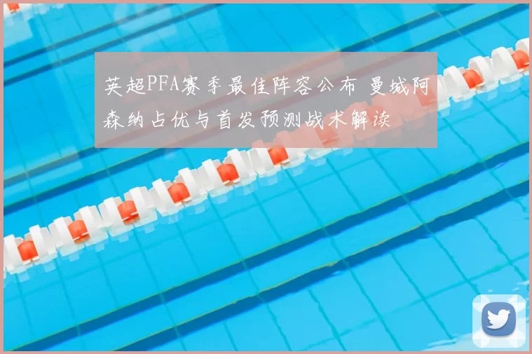 英超PFA赛季最佳阵容公布 曼城阿森纳占优与首发预测战术解读