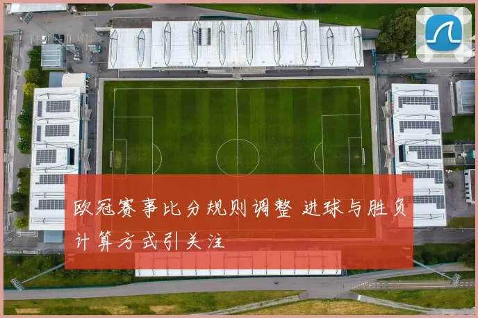 欧冠赛事比分规则调整 进球与胜负计算方式引关注
