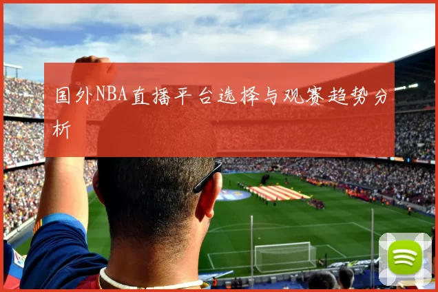 国外NBA直播平台选择与观赛趋势分析