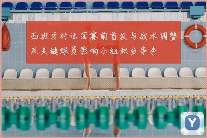 西班牙对法国赛前首发与战术调整及关键球员影响小组积分争夺