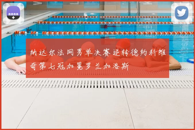 纳达尔法网男单决赛逆转德约科维奇第七冠加冕罗兰加洛斯