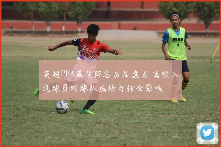 英超PFA最佳阵容历届盘点 高频入选球员对球队成绩与转会影响