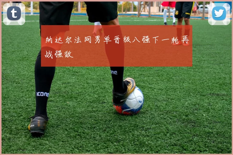 纳达尔法网男单晋级八强下一轮再战强敌