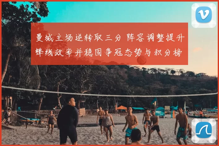 曼城主场逆转取三分 阵容调整提升锋线效率并稳固争冠态势与积分榜位置