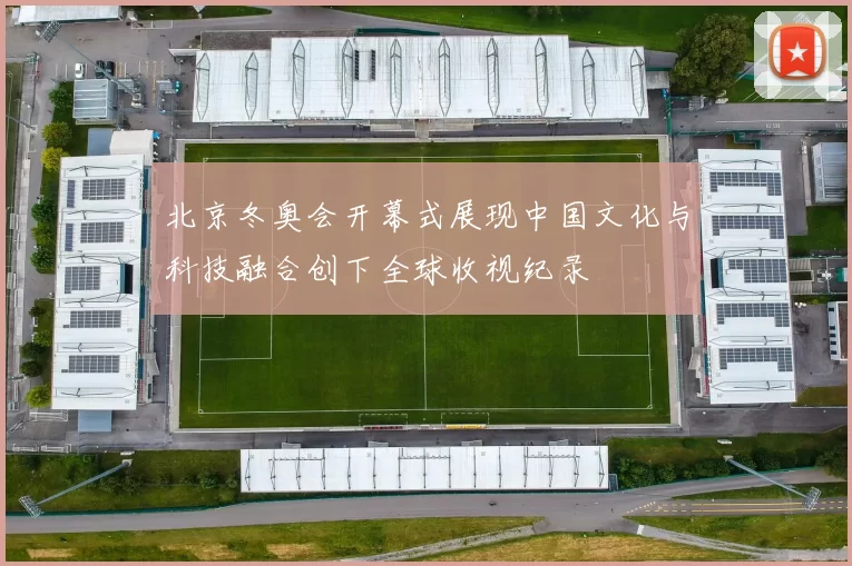 北京冬奥会开幕式展现中国文化与科技融合创下全球收视纪录