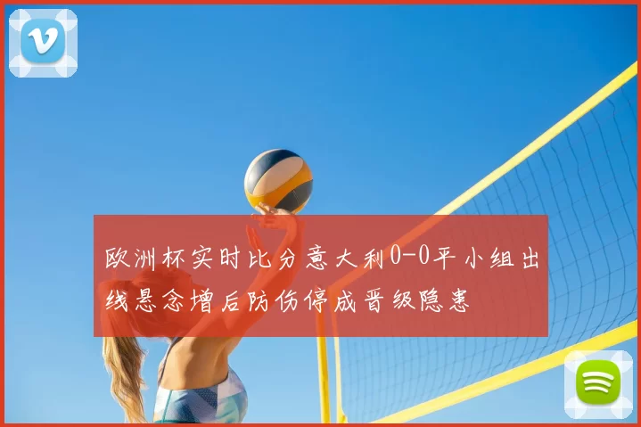 欧洲杯实时比分意大利0-0平小组出线悬念增后防伤停成晋级隐患