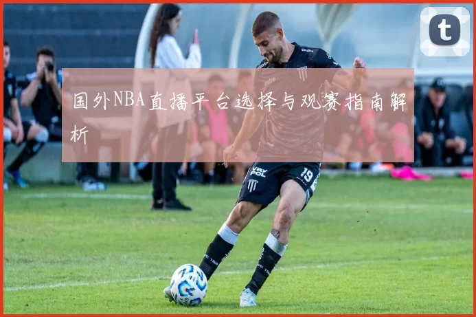 国外NBA直播平台选择与观赛指南解析