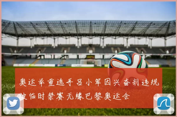 奥运举重选手吕小军因兴奋剂违规被临时禁赛无缘巴黎奥运会