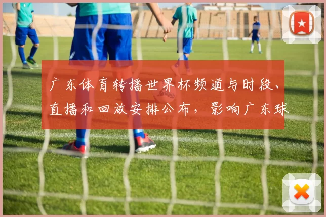 广东体育转播世界杯频道与时段、直播和回放安排公布，影响广东球迷观赛渠道