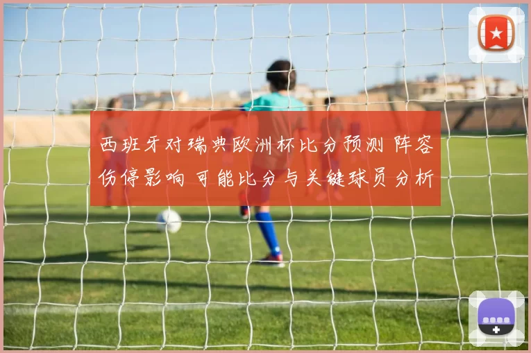西班牙对瑞典欧洲杯比分预测 阵容伤停影响 可能比分与关键球员分析