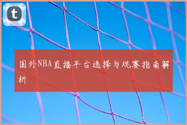国外NBA直播平台选择与观赛指南解析