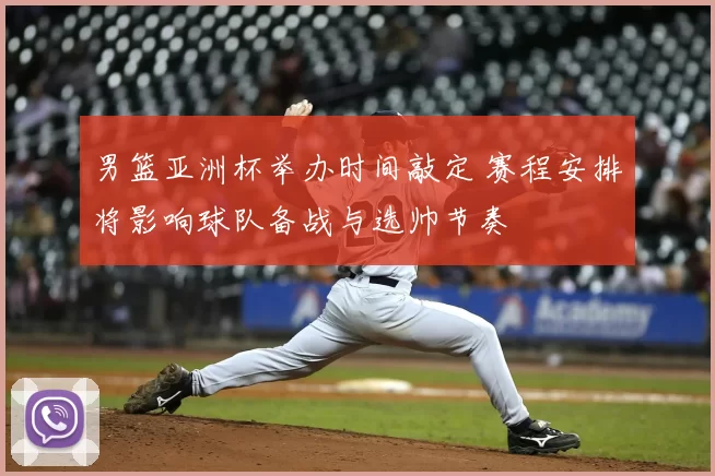 男篮亚洲杯举办时间敲定 赛程安排将影响球队备战与选帅节奏