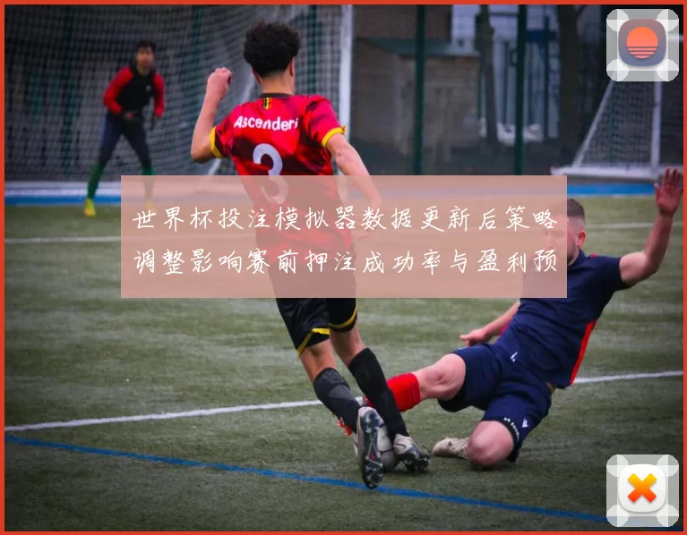 世界杯投注模拟器数据更新后策略调整影响赛前押注成功率与盈利预期