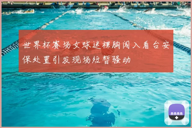 世界杯赛场女球迷裸胸闯入看台安保处置引发现场短暂骚动