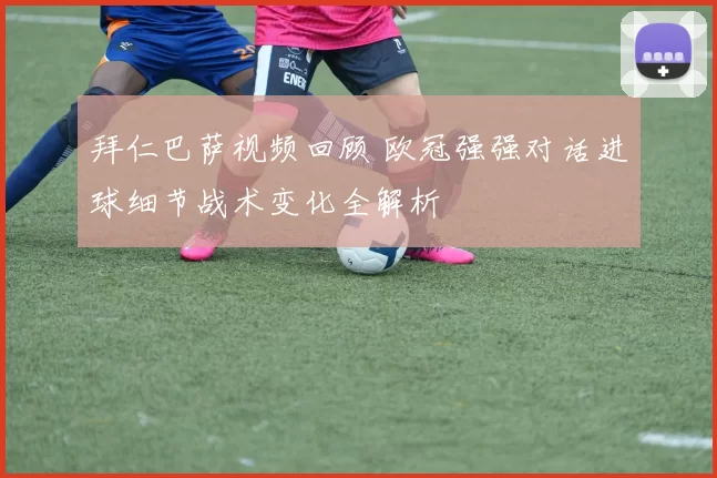 拜仁巴萨视频回顾 欧冠强强对话进球细节战术变化全解析