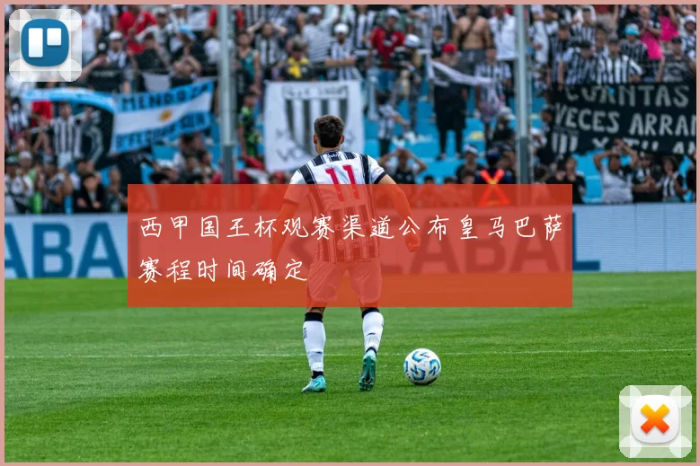 西甲国王杯观赛渠道公布皇马巴萨赛程时间确定