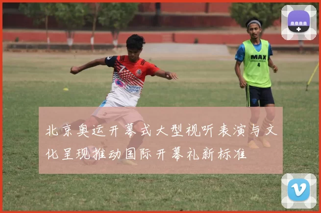 北京奥运开幕式大型视听表演与文化呈现推动国际开幕礼新标准