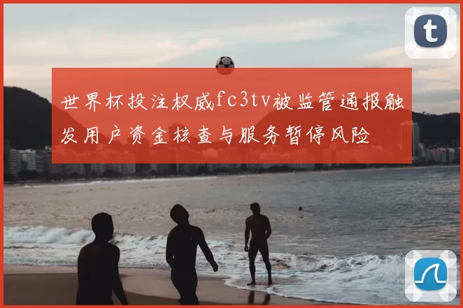 世界杯投注权威fc3tv被监管通报触发用户资金核查与服务暂停风险