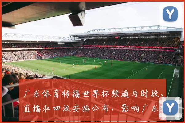 广东体育转播世界杯频道与时段、直播和回放安排公布，影响广东球迷观赛渠道