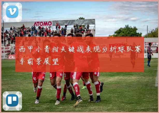 西甲小青柑关键战表现分析球队赛季前景展望