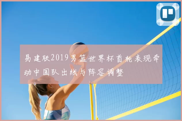易建联2019男篮世界杯首轮表现牵动中国队出线与阵容调整
