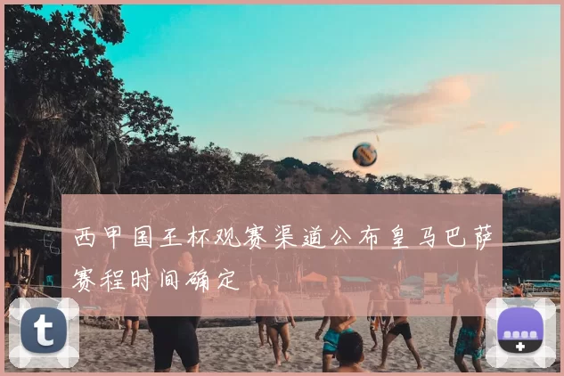 西甲国王杯观赛渠道公布皇马巴萨赛程时间确定