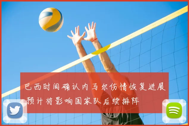 巴西时间确认内马尔伤情恢复进展 预计将影响国家队后续排阵