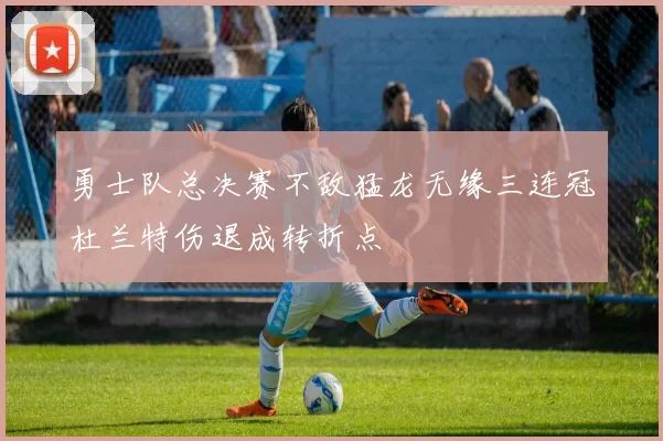 勇士队总决赛不敌猛龙无缘三连冠杜兰特伤退成转折点