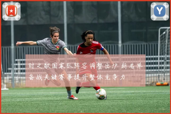 时之歌国家队阵容调整出炉 新名单备战关键赛事提升整体竞争力