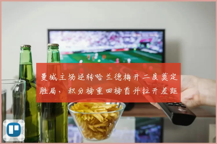 曼城主场逆转哈兰德梅开二度奠定胜局，积分榜重回榜首并拉开差距