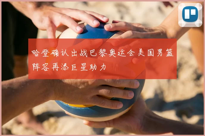 哈登确认出战巴黎奥运会美国男篮阵容再添巨星助力