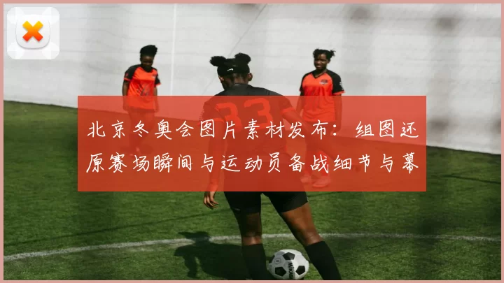 北京冬奥会图片素材发布:组图还原赛场瞬间与运动员备战细节与幕后制作